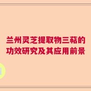 兰州灵芝提取物三萜的功效研究及其应用前景