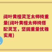阔叶黄檀灵芝太师椅重量(阔叶黄檀太师椅搭配灵芝，坚固重量优雅实用)