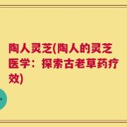 陶人灵芝(陶人的灵芝医学：探索古老草药疗效)