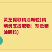 灵芝提取精油颗粒(精制灵芝提取物：珍贵精油颗粒)