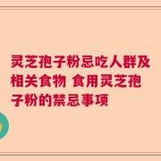 灵芝孢子粉忌吃人群及相关食物 食用灵芝孢子粉的禁忌事项