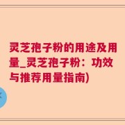 灵芝孢子粉的用途及用量_灵芝孢子粉：功效与推荐用量指南)