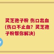 灵芝孢子粉 伤口出血(伤口不止血？灵芝孢子粉帮你解决)