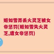 姬如雪弄丢火灵芝被女帝惩罚(姬如雪失火灵芝,遭女帝惩罚)