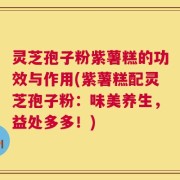 灵芝孢子粉紫薯糕的功效与作用(紫薯糕配灵芝孢子粉：味美养生，益处多多！)