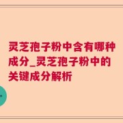 灵芝孢子粉中含有哪种成分_灵芝孢子粉中的关键成分解析