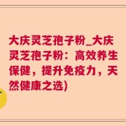 大庆灵芝孢子粉_大庆灵芝孢子粉：高效养生保健，提升免疫力，天然健康之选)