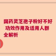 国药灵芝孢子粉好不好 功效作用及适用人群全解析