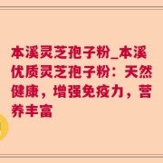 本溪灵芝孢子粉_本溪优质灵芝孢子粉：天然健康，增强免疫力，营养丰富