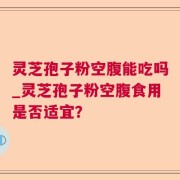 灵芝孢子粉空腹能吃吗_灵芝孢子粉空腹食用是否适宜？