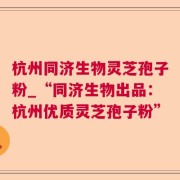 杭州同济生物灵芝孢子粉_“同济生物出品：杭州优质灵芝孢子粉”