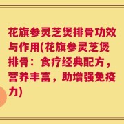 花旗参灵芝煲排骨功效与作用(花旗参灵芝煲排骨：食疗经典配方，营养丰富，助增强免疫力)