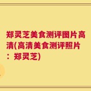 郑灵芝美食测评图片高清(高清美食测评照片：郑灵芝)