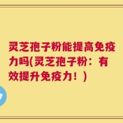 灵芝孢子粉能提高免疫力吗(灵芝孢子粉：有效提升免疫力！)