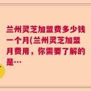 兰州灵芝加盟费多少钱一个月(兰州灵芝加盟月费用，你需要了解的是…