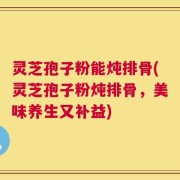 灵芝孢子粉能炖排骨(灵芝孢子粉炖排骨，美味养生又补益)