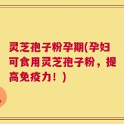 灵芝孢子粉孕期(孕妇可食用灵芝孢子粉，提高免疫力！)