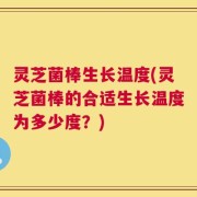 灵芝菌棒生长温度(灵芝菌棒的合适生长温度为多少度？)