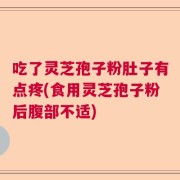 吃了灵芝孢子粉肚子有点疼(食用灵芝孢子粉后腹部不适)