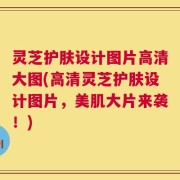 灵芝护肤设计图片高清大图(高清灵芝护肤设计图片，美肌大片来袭！)