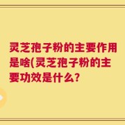 灵芝孢子粉的主要作用是啥(灵芝孢子粉的主要功效是什么？