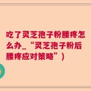 吃了灵芝孢子粉腰疼怎么办_“灵芝孢子粉后腰疼应对策略”)