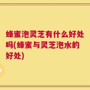 蜂蜜泡灵芝有什么好处吗(蜂蜜与灵芝泡水的好处)