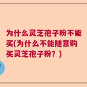 为什么灵芝孢子粉不能买(为什么不能随意购买灵芝孢子粉？)