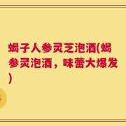 蝎子人参灵芝泡酒(蝎参灵泡酒，味蕾大爆发)