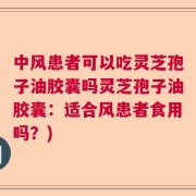 中风患者可以吃灵芝孢子油胶囊吗灵芝孢子油胶囊：适合风患者食用吗？)