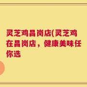 灵芝鸡昌岗店(灵芝鸡在昌岗店，健康美味任你选