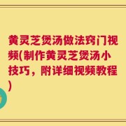 黄灵芝煲汤做法窍门视频(制作黄灵芝煲汤小技巧，附详细视频教程)