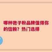 哪种孢子粉品牌值得你的信赖？热门选择