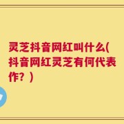 灵芝抖音网红叫什么(抖音网红灵芝有何代表作？)