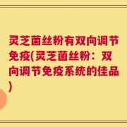 灵芝菌丝粉有双向调节免疫(灵芝菌丝粉：双向调节免疫系统的佳品)