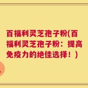 百福利灵芝孢子粉(百福利灵芝孢子粉：提高免疫力的绝佳选择！)