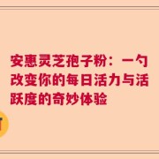 安惠灵芝孢子粉：一勺改变你的每日活力与活跃度的奇妙体验