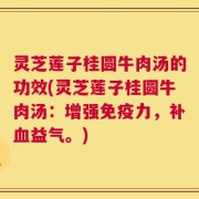 灵芝莲子桂圆牛肉汤的功效(灵芝莲子桂圆牛肉汤：增强免疫力，补血益气。)