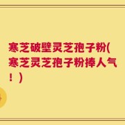 寒芝破壁灵芝孢子粉(寒芝灵芝孢子粉捧人气！)