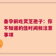 备孕前吃灵芝孢子：你不知道的佳时间和注意事项