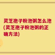 灵芝孢子粉泡粥怎么泡(灵芝孢子粉泡粥的正确方法)