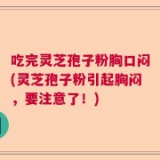 吃完灵芝孢子粉胸口闷(灵芝孢子粉引起胸闷，要注意了！)