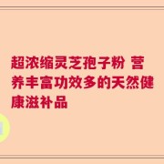 超浓缩灵芝孢子粉 营养丰富功效多的天然健康滋补品