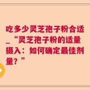 吃多少灵芝孢子粉合适_“灵芝孢子粉的适量摄入：如何确定最佳剂量？”