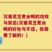 沉香灵芝煮水喝的功效与禁忌(沉香灵芝煮水喝的好处与不适，你需要了解的！)