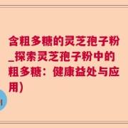 含粗多糖的灵芝孢子粉_探索灵芝孢子粉中的粗多糖：健康益处与应用)
