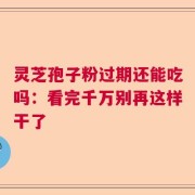 灵芝孢子粉过期还能吃吗：看完千万别再这样干了