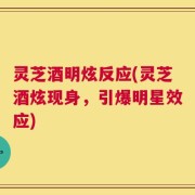 灵芝酒明炫反应(灵芝酒炫现身，引爆明星效应)