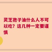 灵芝孢子油什么人不可以吃？这几种一定要谨慎