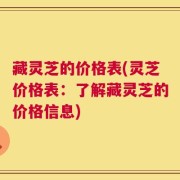 藏灵芝的价格表(灵芝价格表：了解藏灵芝的价格信息)
